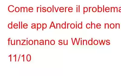 Come risolvere il problema delle app Android che non funzionano su Windows 11/10