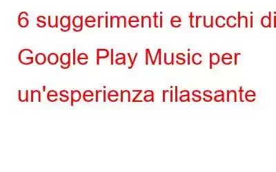 6 suggerimenti e trucchi di Google Play Music per un'esperienza rilassante