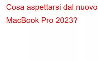 Cosa aspettarsi dal nuovo MacBook Pro 2023?