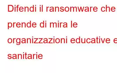 Difendi il ransomware che prende di mira le organizzazioni educative e sanitarie