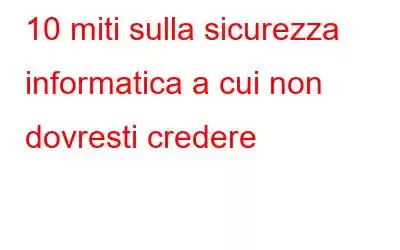 10 miti sulla sicurezza informatica a cui non dovresti credere