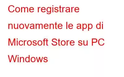 Come registrare nuovamente le app di Microsoft Store su PC Windows