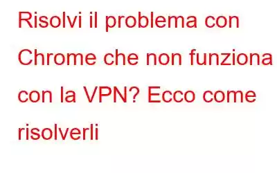 Risolvi il problema con Chrome che non funziona con la VPN? Ecco come risolverli