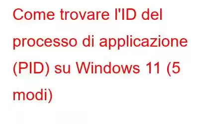 Come trovare l'ID del processo di applicazione (PID) su Windows 11 (5 modi)