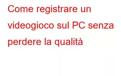 Come registrare un videogioco sul PC senza perdere la qualità