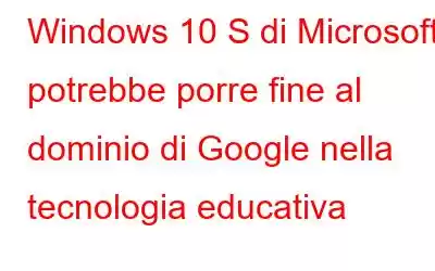 Windows 10 S di Microsoft potrebbe porre fine al dominio di Google nella tecnologia educativa