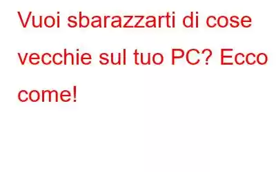 Vuoi sbarazzarti di cose vecchie sul tuo PC? Ecco come!