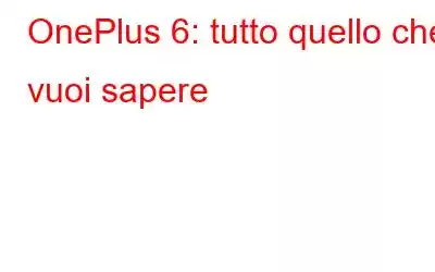 OnePlus 6: tutto quello che vuoi sapere