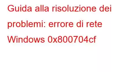 Guida alla risoluzione dei problemi: errore di rete Windows 0x800704cf