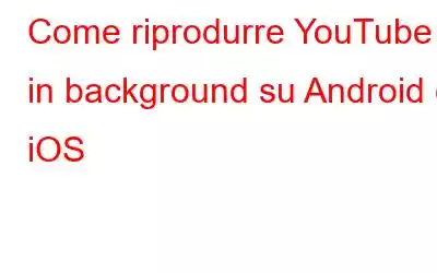 Come riprodurre YouTube in background su Android e iOS