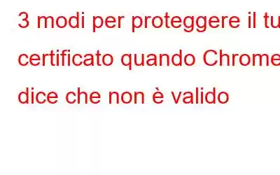 3 modi per proteggere il tuo certificato quando Chrome dice che non è valido