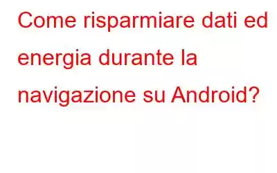 Come risparmiare dati ed energia durante la navigazione su Android?