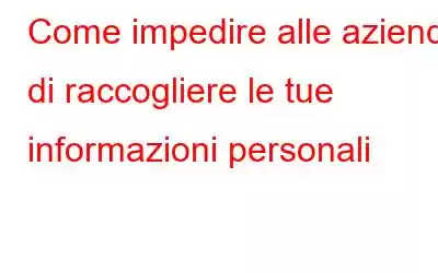 Come impedire alle aziende di raccogliere le tue informazioni personali