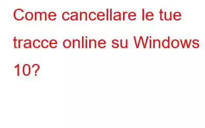 Come cancellare le tue tracce online su Windows 10?