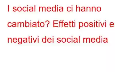 I social media ci hanno cambiato? Effetti positivi e negativi dei social media