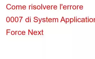 Come risolvere l'errore 0007 di System Application Force Next