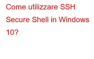 Come utilizzare SSH Secure Shell in Windows 10?