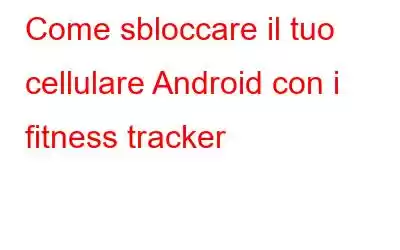 Come sbloccare il tuo cellulare Android con i fitness tracker