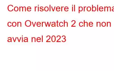 Come risolvere il problema con Overwatch 2 che non si avvia nel 2023