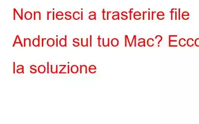 Non riesci a trasferire file Android sul tuo Mac? Ecco la soluzione