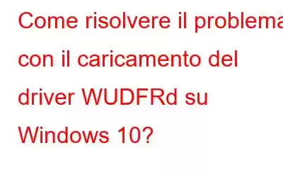 Come risolvere il problema con il caricamento del driver WUDFRd su Windows 10?