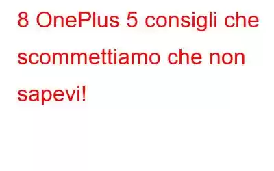 8 OnePlus 5 consigli che scommettiamo che non sapevi!