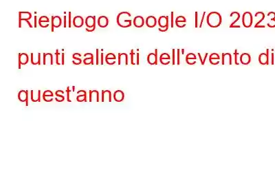 Riepilogo Google I/O 2023: punti salienti dell'evento di quest'anno