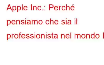 Apple Inc.: Perché pensiamo che sia il professionista nel mondo IT