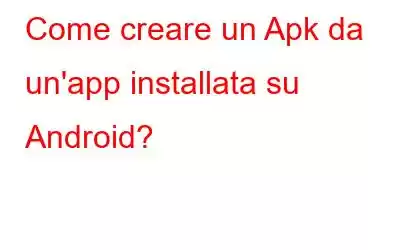 Come creare un Apk da un'app installata su Android?