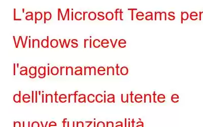 L'app Microsoft Teams per Windows riceve l'aggiornamento dell'interfaccia utente e nuove funzionalità