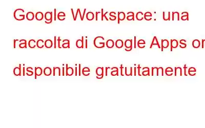 Google Workspace: una raccolta di Google Apps ora disponibile gratuitamente