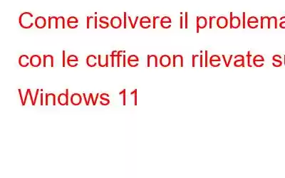 Come risolvere il problema con le cuffie non rilevate su Windows 11