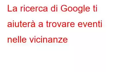 La ricerca di Google ti aiuterà a trovare eventi nelle vicinanze