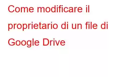 Come modificare il proprietario di un file di Google Drive