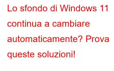 Lo sfondo di Windows 11 continua a cambiare automaticamente? Prova queste soluzioni!