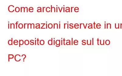 Come archiviare informazioni riservate in un deposito digitale sul tuo PC?