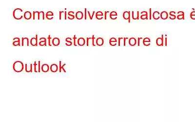 Come risolvere qualcosa è andato storto errore di Outlook