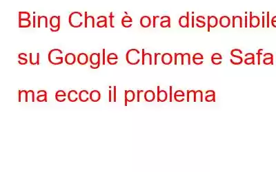 Bing Chat è ora disponibile su Google Chrome e Safari, ma ecco il problema