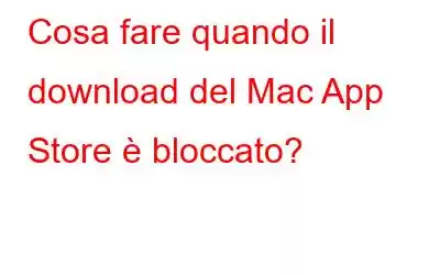 Cosa fare quando il download del Mac App Store è bloccato?