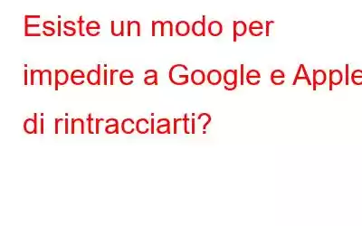 Esiste un modo per impedire a Google e Apple di rintracciarti?