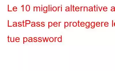 Le 10 migliori alternative a LastPass per proteggere le tue password