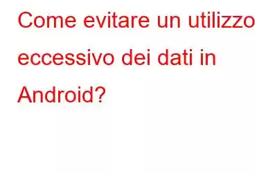 Come evitare un utilizzo eccessivo dei dati in Android?