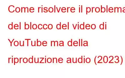 Come risolvere il problema del blocco del video di YouTube ma della riproduzione audio (2023)