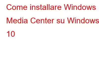 Come installare Windows Media Center su Windows 10