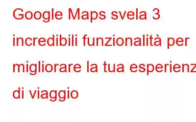 Google Maps svela 3 incredibili funzionalità per migliorare la tua esperienza di viaggio