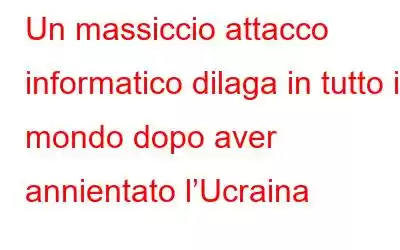 Un massiccio attacco informatico dilaga in tutto il mondo dopo aver annientato l’Ucraina