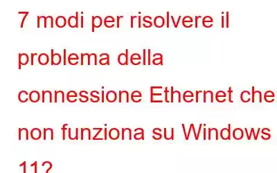 7 modi per risolvere il problema della connessione Ethernet che non funziona su Windows 11?