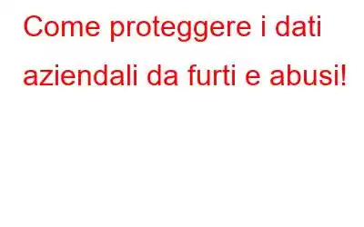 Come proteggere i dati aziendali da furti e abusi!