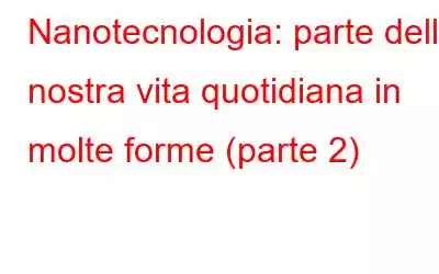 Nanotecnologia: parte della nostra vita quotidiana in molte forme (parte 2)