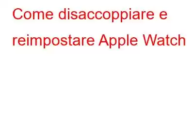 Come disaccoppiare e reimpostare Apple Watch